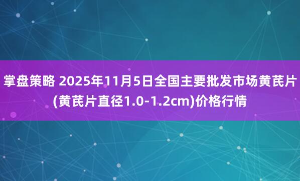 掌盘策略 2025年11月5日全国主要批发市场黄芪片(黄芪片直径1.0-1.2cm)价格行情