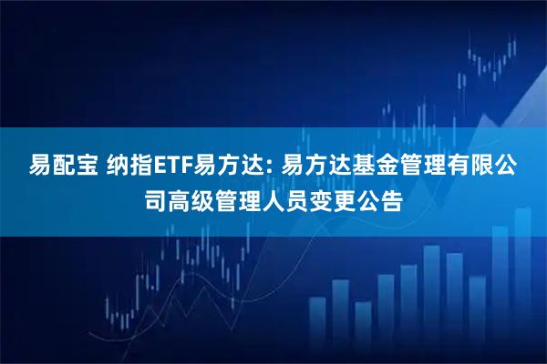 易配宝 纳指ETF易方达: 易方达基金管理有限公司高级管理人员变更公告
