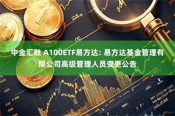 中金汇融 A100ETF易方达: 易方达基金管理有限公司高级管理人员变更公告