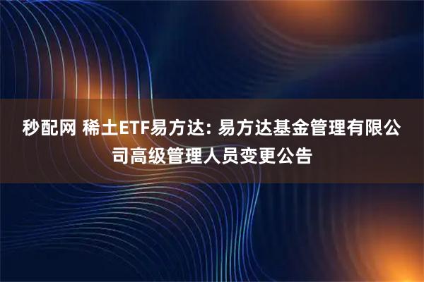 秒配网 稀土ETF易方达: 易方达基金管理有限公司高级管理人员变更公告