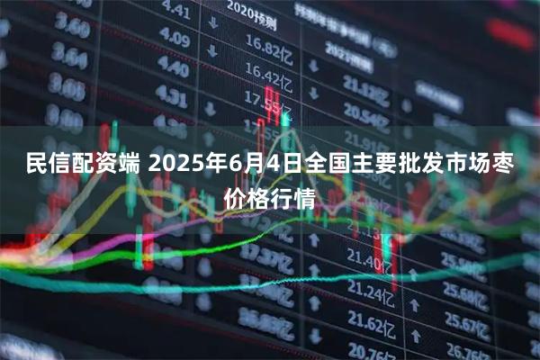 民信配资端 2025年6月4日全国主要批发市场枣价格行情