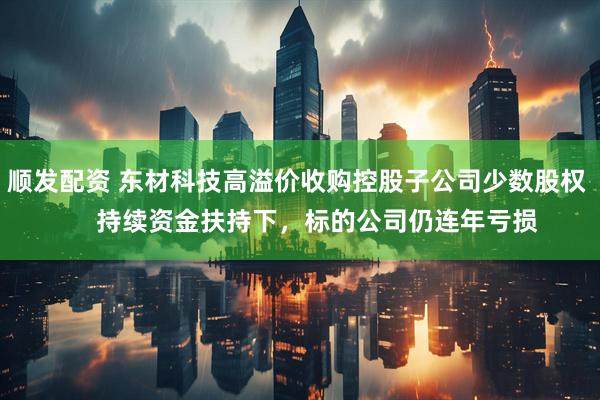 顺发配资 东材科技高溢价收购控股子公司少数股权      持续资金扶持下，标的公司仍连年亏损