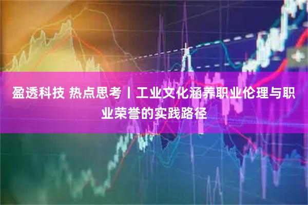 盈透科技 热点思考丨工业文化涵养职业伦理与职业荣誉的实践路径
