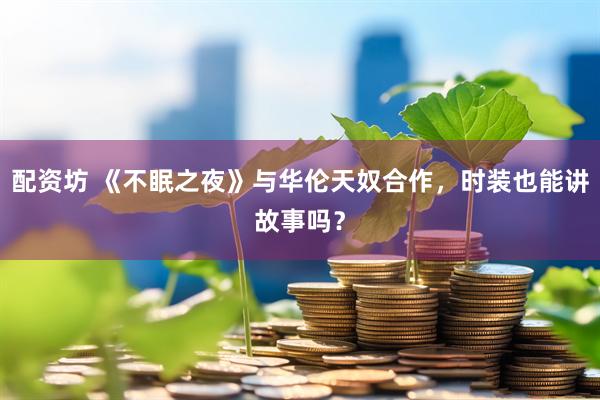 配资坊 《不眠之夜》与华伦天奴合作，时装也能讲故事吗？
