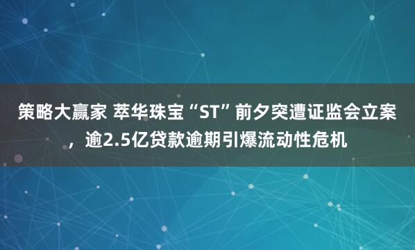 策略大赢家 萃华珠宝“ST”前夕突遭证监会立案，逾2.5亿贷款逾期引爆流动性危机