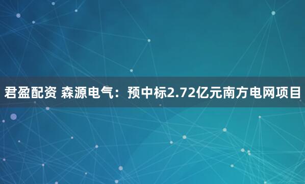 君盈配资 森源电气：预中标2.72亿元南方电网项目