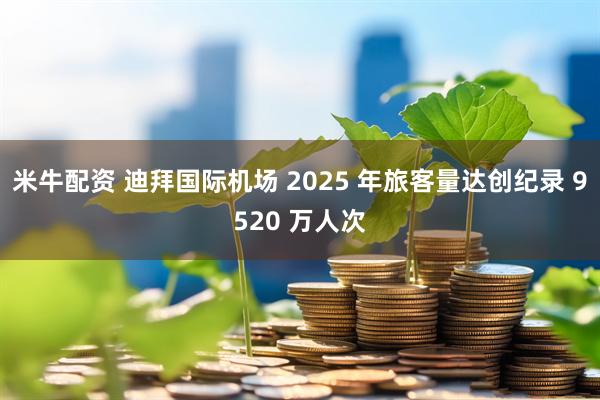 米牛配资 迪拜国际机场 2025 年旅客量达创纪录 9520 万人次