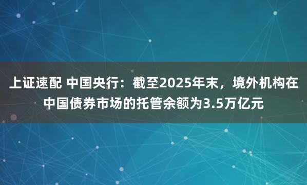 上证速配 中国央行：截至2025年末，境外机构在中国债券市场的托管余额为3.5万亿元