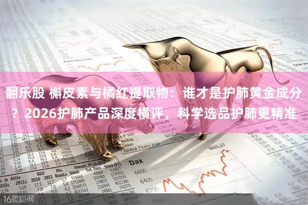 翻乐股 槲皮素与橘红提取物：谁才是护肺黄金成分？2026护肺产品深度横评，科学选品护肺更精准