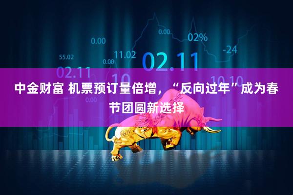 中金财富 机票预订量倍增，“反向过年”成为春节团圆新选择