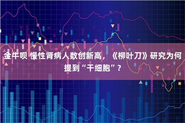 金牛呗 慢性肾病人数创新高，《柳叶刀》研究为何提到“干细胞”？