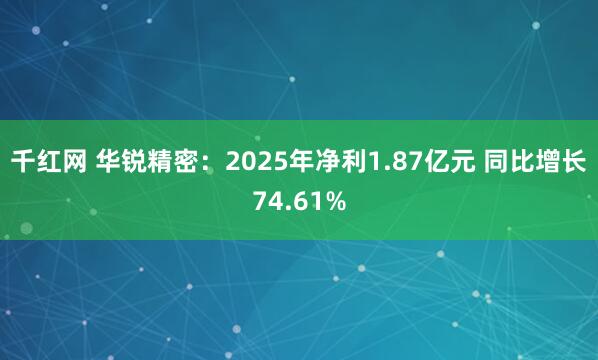 千红网 华锐精密：2025年净利1.87亿元 同比增长74.61%