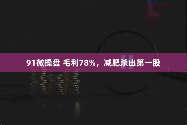 91微操盘 毛利78%，减肥杀出第一股