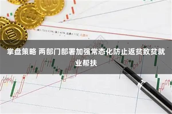 掌盘策略 两部门部署加强常态化防止返贫致贫就业帮扶