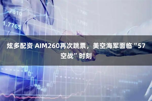 炫多配资 AIM260再次跳票，美空海军面临“57空战”时刻