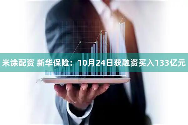 米涂配资 新华保险:10月24日获融资买入133亿元