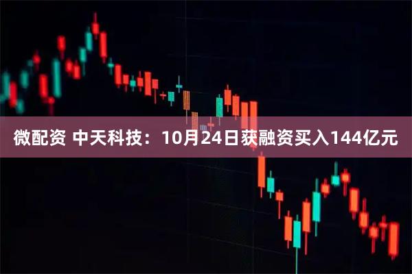 微配资 中天科技：10月24日获融资买入144亿元