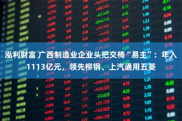 泓利财富 广西制造业企业头把交椅“易主”：年入1113亿元，领先柳钢、上汽通用五菱
