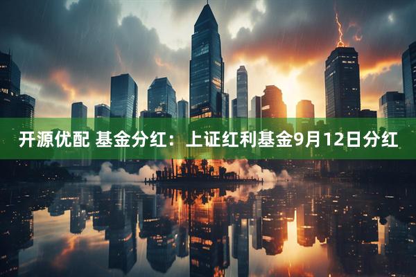 开源优配 基金分红：上证红利基金9月12日分红