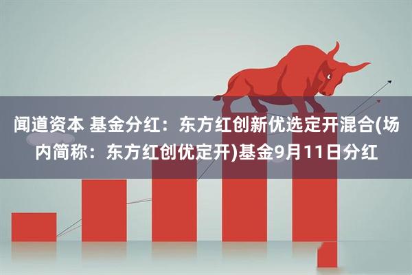 闻道资本 基金分红：东方红创新优选定开混合(场内简称：东方红创优定开)基金9月11日分红