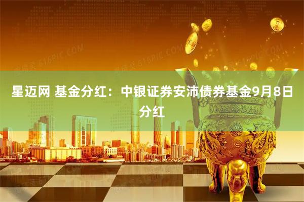 星迈网 基金分红：中银证券安沛债券基金9月8日分红