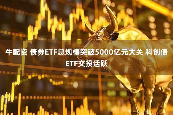 牛配资 债券ETF总规模突破5000亿元大关 科创债ETF交投活跃