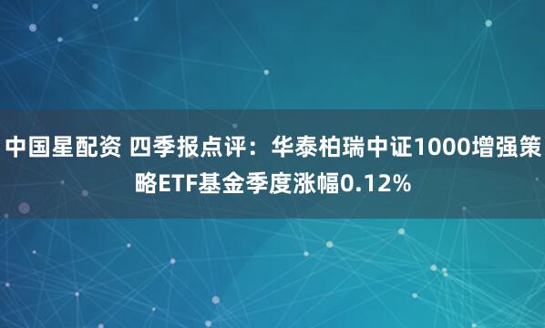 中国星配资 四季报点评：华泰柏瑞中证1000增强策略ETF基金季度涨幅0.12%