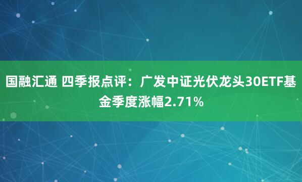 国融汇通 四季报点评：广发中证光伏龙头30ETF基金季度涨幅2.71%