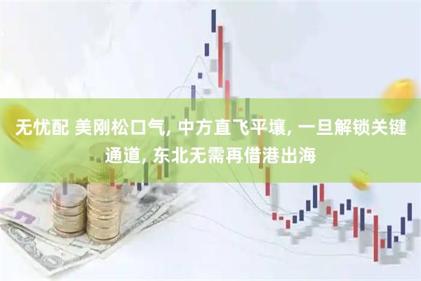 无忧配 美刚松口气, 中方直飞平壤, 一旦解锁关键通道, 东北无需再借港出海